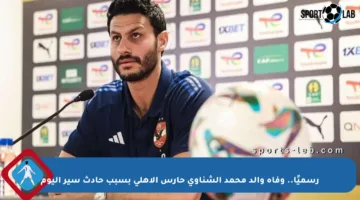 رسميًا.. وفاة والد محمد الشناوي حارس الأهلي بسبب حادث سير اليوم